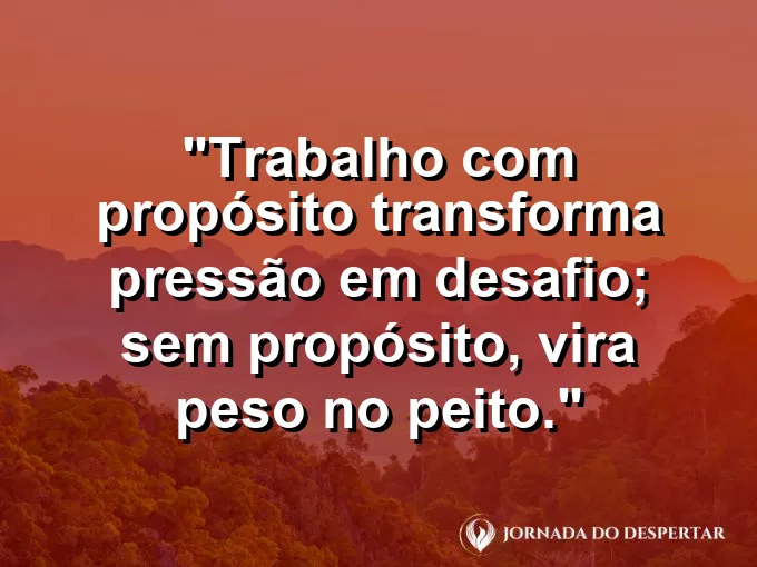 Imagem com a frase motivacional sobre trabalho: Trabalho com propósito transforma pressão em desafio; sem propósito, vira peso no peito.