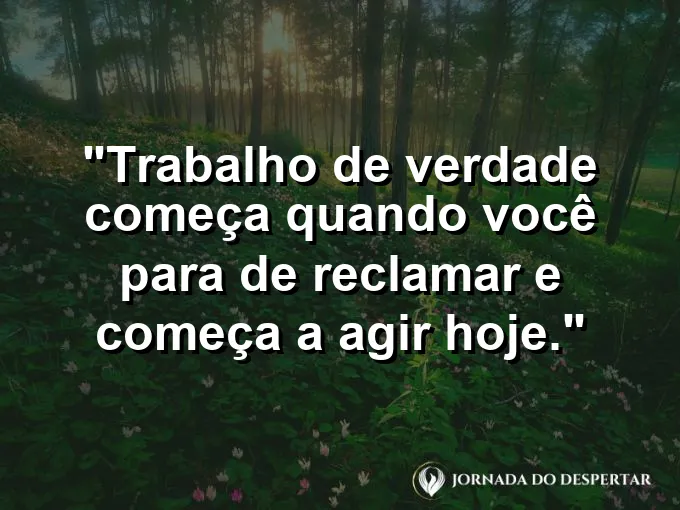 Imagem com a frase motivacional sobre trabalho: Trabalho de verdade começa quando você para de reclamar e começa a agir hoje.