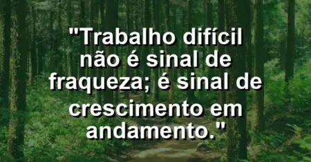 “Trabalho difícil não é sinal de fraqueza; é sinal de crescimento em andamento.”