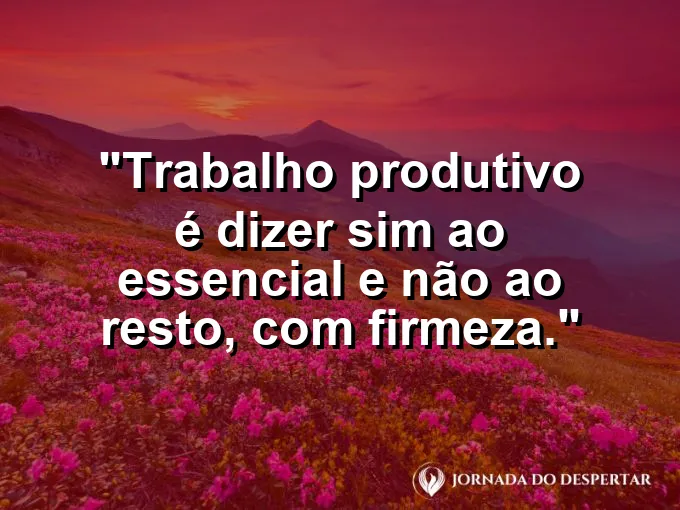 Imagem com a frase motivacional sobre trabalho: Trabalho produtivo é dizer sim ao essencial e não ao resto, com firmeza.