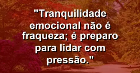 “Tranquilidade emocional não é fraqueza; é preparo para lidar com pressão.”