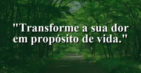 Transforme a sua dor em propósito de vida.