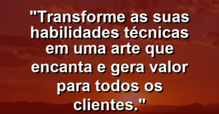 “Transforme as suas habilidades técnicas em uma arte que encanta e gera valor para todos os clientes.”