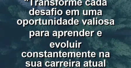 “Transforme cada desafio em uma oportunidade valiosa para aprender e evoluir constantemente na sua carreira atual hoje.”