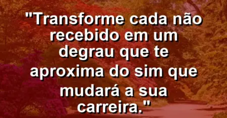 “Transforme cada ‘não’ recebido em um degrau que te aproxima do ‘sim’ que mudará a sua carreira.”
