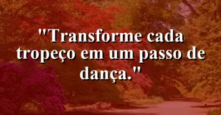 Transforme cada tropeço em um passo de dança.
