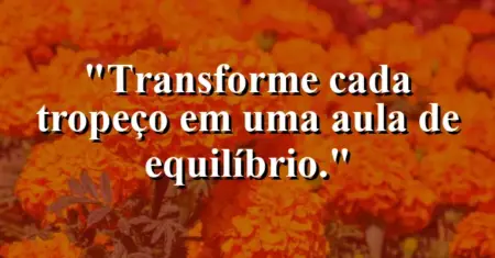 Transforme cada tropeço em uma aula de equilíbrio.