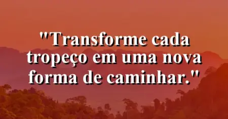 Transforme cada tropeço em uma nova forma de caminhar.