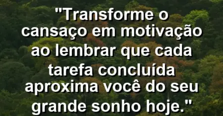 “Transforme o cansaço em motivação ao lembrar que cada tarefa concluída aproxima você do seu grande sonho hoje.”