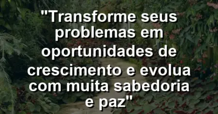 “Transforme seus problemas em oportunidades de crescimento e evolua com muita sabedoria e paz”