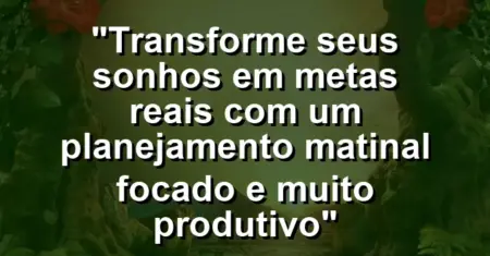 “Transforme seus sonhos em metas reais com um planejamento matinal focado e muito produtivo”