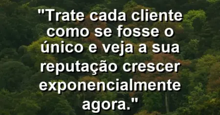 “Trate cada cliente como se fosse o único e veja a sua reputação crescer exponencialmente agora.”