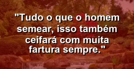 “Tudo o que o homem semear, isso também ceifará com muita fartura sempre.”