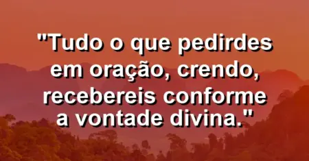 “Tudo o que pedirdes em oração, crendo, recebereis conforme a vontade divina.”