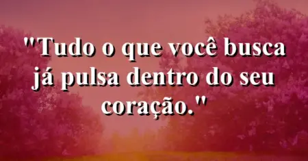 Tudo o que você busca já pulsa dentro do seu coração.