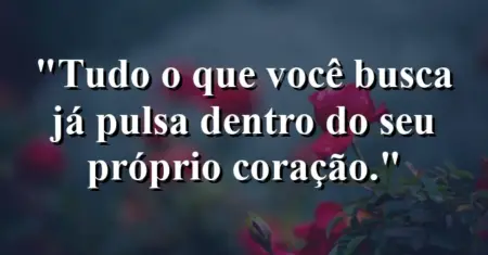 Tudo o que você busca já pulsa dentro do seu próprio coração.