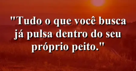 Tudo o que você busca já pulsa dentro do seu próprio peito.