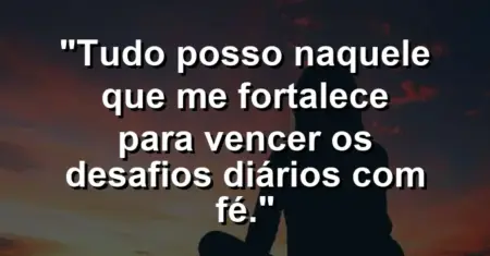 “Tudo posso naquele que me fortalece para vencer os desafios diários com fé.”