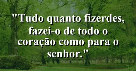 “Tudo quanto fizerdes, fazei-o de todo o coração como para o Senhor.”