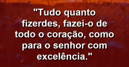 “Tudo quanto fizerdes, fazei-o de todo o coração, como para o Senhor com excelência.”