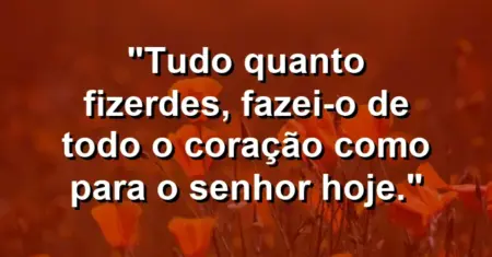 “Tudo quanto fizerdes, fazei-o de todo o coração como para o Senhor hoje.”
