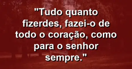 “Tudo quanto fizerdes, fazei-o de todo o coração, como para o Senhor sempre.”