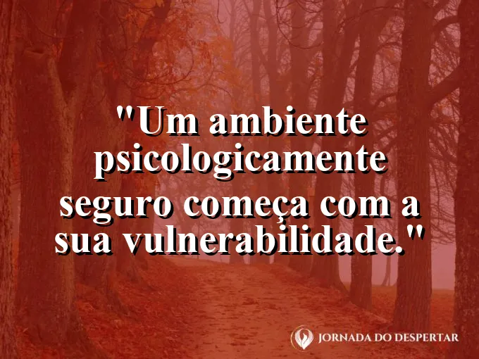 Frase sobre vulnerabilidade: Um ambiente psicologicamente seguro começa com a sua vulnerabilidade.