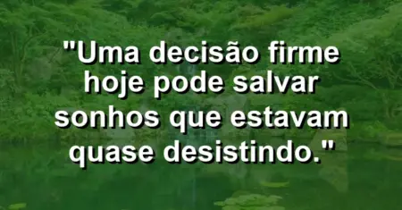 “Uma decisão firme hoje pode salvar sonhos que estavam quase desistindo.”
