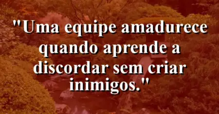 “Uma equipe amadurece quando aprende a discordar sem criar inimigos.”