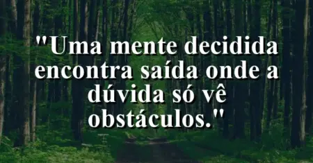 “Uma mente decidida encontra saída onde a dúvida só vê obstáculos.”