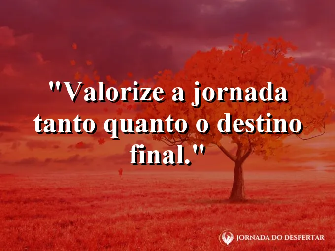 Frase sobre jornada: Valorize a jornada tanto quanto o destino final.