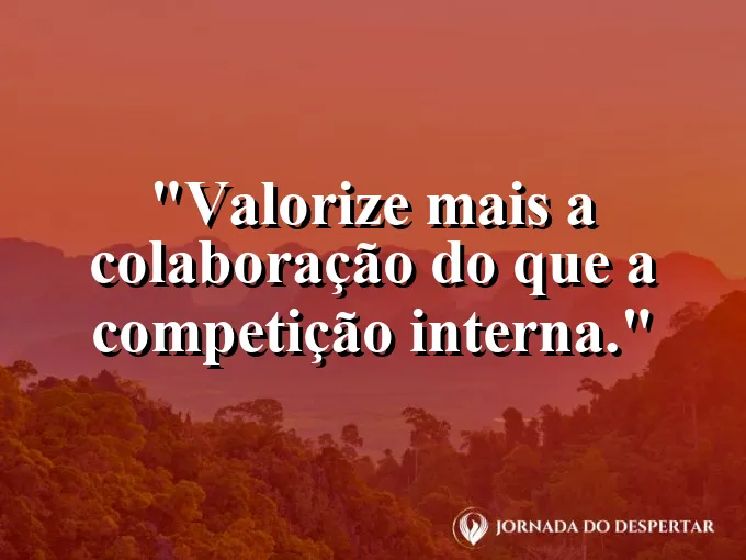 Frase sobre competição: Valorize mais a colaboração do que a competição interna.