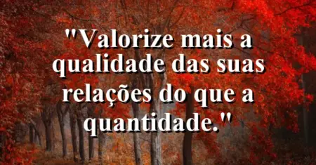 “Valorize mais a qualidade das suas relações do que a quantidade.”