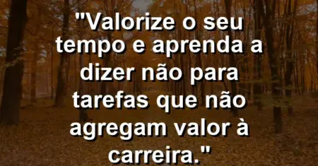 “Valorize o seu tempo e aprenda a dizer não para tarefas que não agregam valor à carreira.”