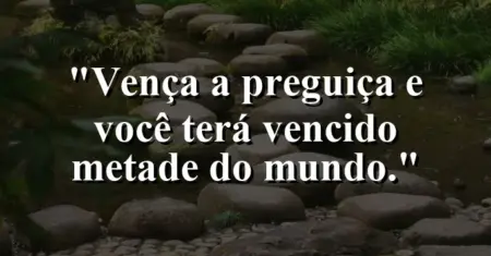 Vença a preguiça e você terá vencido metade do mundo.