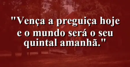 Vença a preguiça hoje e o mundo será o seu quintal amanhã.