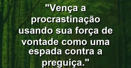 “Vença a procrastinação usando sua força de vontade como uma espada contra a preguiça.”