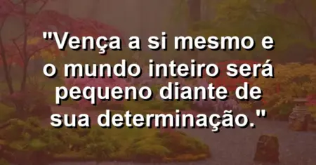 “Vença a si mesmo e o mundo inteiro será pequeno diante de sua determinação.”