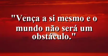 Vença a si mesmo e o mundo não será um obstáculo.
