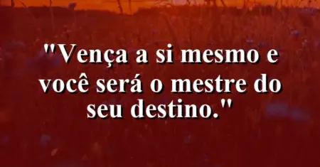 Vença a si mesmo e você será o mestre do seu destino.