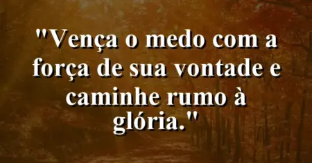 “Vença o medo com a força de sua vontade e caminhe rumo à glória.”