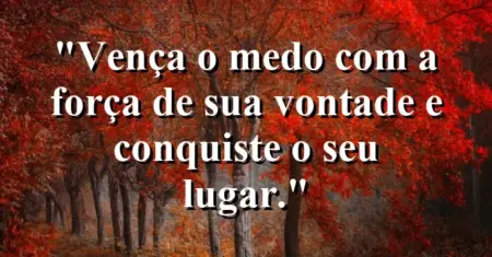 “Vença o medo com a força de sua vontade e conquiste o seu lugar.”