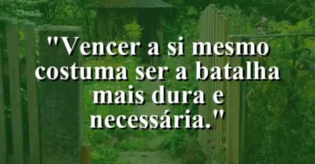 “Vencer a si mesmo costuma ser a batalha mais dura e necessária.”