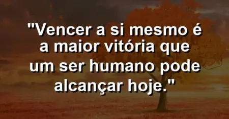 “Vencer a si mesmo é a maior vitória que um ser humano pode alcançar hoje.”