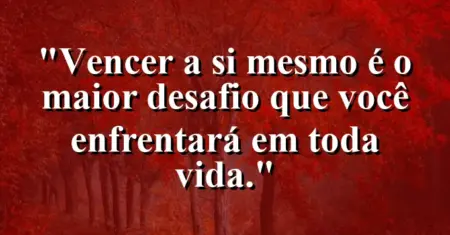 “Vencer a si mesmo é o maior desafio que você enfrentará em toda vida.”