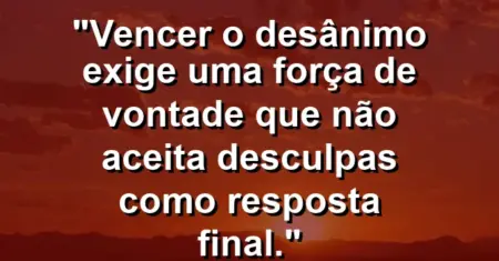 “Vencer o desânimo exige uma força de vontade que não aceita desculpas como resposta final.”