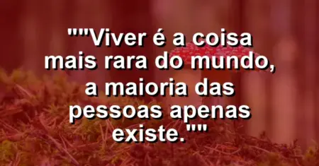 “Viver é a coisa mais rara do mundo, a maioria das pessoas apenas existe.”