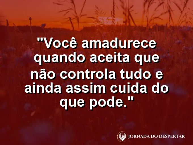 Frase sobre autoconhecimento e autoestima: Você amadurece quando aceita que não controla tudo e ainda assim cuida do que pode.