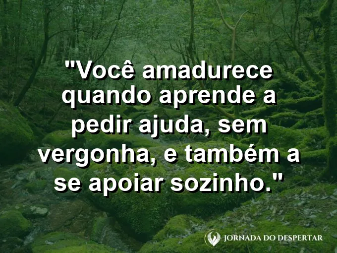 Frase sobre autoconhecimento e autoestima: Você amadurece quando aprende a pedir ajuda, sem vergonha, e também a se apoiar sozinho.