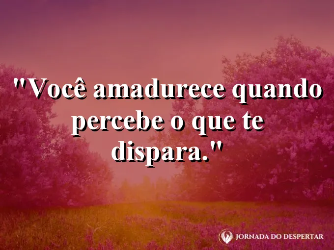 Frase sobre autoconhecimento e autoestima: Você amadurece quando percebe o que te dispara.
